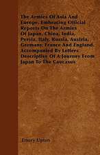 The Armies Of Asia And Europe. Embracing Official Reports On The Armies Of Japan, China, India, Persia, Italy, Russia, Austria, Germany, France And England. Accompanied By Letters Descriptive Of A Journey From Japan To The Caucasus