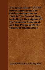 A Familiar History Of The British Army, From The Earliest Restoration In 1660 To The Present Time, Including A Description Of The Volunteer Movement, And The Progress Of The Volunteer Organisation