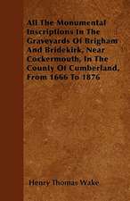 All The Monumental Inscriptions In The Graveyards Of Brigham And Bridekirk, Near Cockermouth, In The County Of Cumberland, From 1666 To 1876