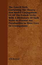 The French Verb, Containing The Theory, And Model Conjugations Of All The French Verbs; With A Dictionary Of Such Verbs As Present Any Peculiarities In Their Uses Or Conjugations