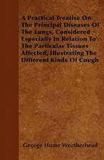 A Practical Treatise On The Principal Diseases Of The Lungs, Considered Especially In Relation To The Particular Tissues Affected, Illustrating The Different Kinds Of Cough