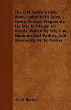 The Old Sailor's Jolly Boat, Laden with Tales, Yarns, Scraps, Fragments, Etc Etc, to Please All Hands, Pulled by Wit, Fun, Humour, and Pathos, and Steered by M. H. Barker