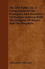 The Old Paths; Or, A Comparison Of The Principles And Doctrines Of Modern Judaism With The Religion Of Moses And The Prophets