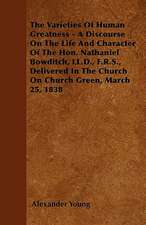 The Varieties Of Human Greatness - A Discourse On The Life And Character Of The Hon. Nathaniel Bowditch, LL.D., F.R.S., Delivered In The Church On Church Green, March 25, 1838