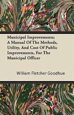 Municipal Improvements; A Manual Of The Methods, Utility, And Cost Of Public Improvements, For The Municipal Officer