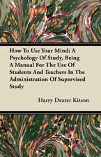 How To Use Your Mind; A Psychology Of Study, Being A Manual For The Use Of Students And Teachers In The Administration Of Supervised Study