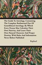 The Guide To Astrology, Containing The Complete Rudimental Part Of Genethliacal Astrology, By Which Every Person May Calculate Their Own Nativity, And Learn Their Own Natural Character And Proper Destiny, With Rules And Information Never Before Published