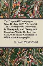 The Progress Of Photography Since The Year 1879. A Review Of The More Important Discoveries In Photography And Photographic Chemistry, Within The Last Four Years, With Special Consideration Of Emulsion Photography