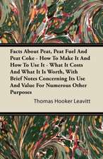 Facts About Peat, Peat Fuel And Peat Coke - How To Make It And How To Use It - What It Costs And What It Is Worth, With Brief Notes Concerning Its Use And Value For Numerous Other Purposes