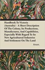 Handbook To Victoria (Australia) - A Short Description Of The Colony, Its Productions, Manufactures, And Capabilities, Especially With Regard To Its New Agricultureal Industries And Settlement On The Land