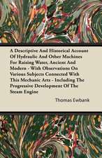 A Descriptive And Historical Account Of Hydraulic And Other Machines For Raising Water, Ancient And Modern - With Observations On Various Subjects Connected With This Mechanic Arts - Including The Progressive Development Of The Steam Engine