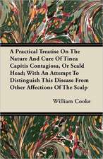 A Practical Treatise On The Nature And Cure Of Tinea Capitis Contagiosa, Or Scald Head; With An Attempt To Distinguish This Disease From Other Affections Of The Scalp