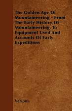 The Golden Age of Mountaineering - From the Early History of Mountaineering, to Equipment Used and Accounts of Early Expeditions