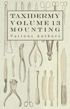 Taxidermy Vol. 13 Mounting - An Instructional Guide to the Methods of Mounting Mammals, Birds and Reptiles