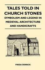 Tales Told in Church Stones - Symbolism and Legend in Medieval Architecture and Handicrafts