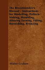 The Brassfounder's Manual - Instructions for Modelling, Pattern-Making, Moulding, Alloying Turning, Filling, Burnishing, Bronzing