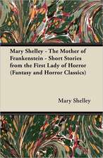 Mary Shelley - The Mother of Frankenstein - Short Stories from the First Lady of Horror (Fantasy and Horror Classics)