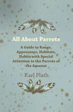 All about Parrots - A Guide to Range, Appearance, Habitats, Habits with Special Attention to the Parrots of the Amazon