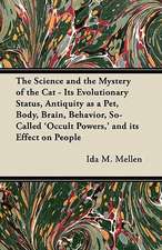 The Science and the Mystery of the Cat - Its Evolutionary Status, Antiquity as a Pet, Body, Brain, Behavior, So-Called 'Occult Powers,' and its Effect on People