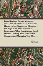 From Buying a Gun to Managing Your Own Small Shoot - A Guide for Hunters with Chapters on Choosing the Right Gun, the Evolution of Equipment, What Con