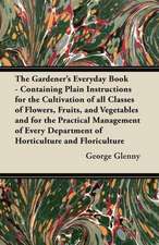 The Gardener's Everyday Book - Containing Plain Instructions for the Cultivation of all Classes of Flowers, Fruits, and Vegetables and for the Practical Management of Every Department of Horticulture and Floriculture