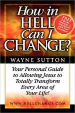 How in Hell Can I Change?: Your Personal Guide to Allowing Jesus to Totally Transform Every Area of Your Life!