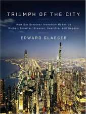 Triumph of the City: How Our Greatest Invention Makes Us Richer, Smarter, Greener, Healthier, and Happier