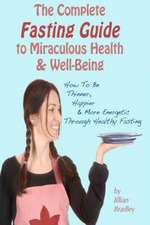 The Complete Fasting Guide to Miraculous Health and Well-Being: How to Be Thinner, Happier and More Energetic Through Healthy Fasting