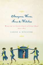 Amazons, Wives, Nuns, and Witches: Women and the Catholic Church in Colonial Brazil, 1500-1822