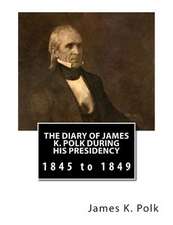 The Diary of James K. Polk During His Presidency