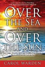 Over the Sea and Over the Sun: A Miraculous Breathtaking True Story of My Supernatural Encounter with God! Very Unique Miracles, Signs, and Wonders f