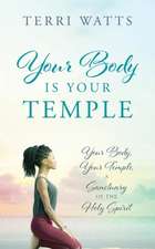 Your Body Is Your Temple: Your Body, Your Temple, a Sanctuary of the Holy Spirit