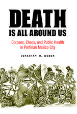 Death Is All around Us: Corpses, Chaos, and Public Health in Porfirian Mexico City