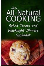 Easy All-Natural Cooking - Baked Treats and Weeknight Dinners Cookbook