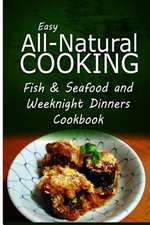 Easy All-Natural Cooking - Fish & Seafood and Weeknight Dinners Cookbook