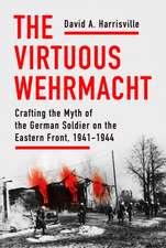 The Virtuous Wehrmacht – Crafting the Myth of the German Soldier on the Eastern Front, 1941–1944