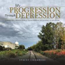 My Progression Through Depression: A Series of Chronological Poems Mapping My Journey to Recovery