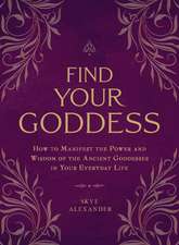 Find Your Goddess: How to Manifest the Power and Wisdom of the Ancient Goddesses in Your Everyday Life