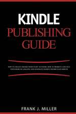 Kindle Publishing Guide - How to Create eBooks from Start to Finish, How to Promote and Sell Your Book on Amazon and Generate Passive Income Each Mont