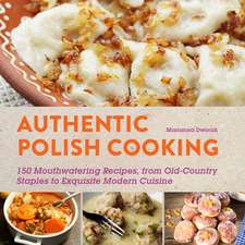 Authentic Polish Cooking: 120 Mouthwatering Recipes, from Old-Country Staples to Exquisite Modern Cuisine