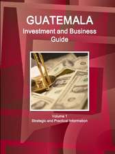 Guatemala Investment and Business Guide Volume 1 Strategic and Practical Information