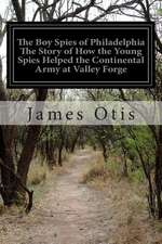 The Boy Spies of Philadelphia the Story of How the Young Spies Helped the Continental Army at Valley Forge