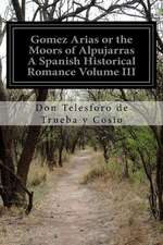 Gomez Arias or the Moors of Alpujarras a Spanish Historical Romance Volume III