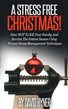 A Stress Free Christmas: How Not to Kill Your Family and Survive the Festive Season Using Proven Stress Management Techniques