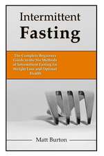 Intermittent Fasting: The Complete Beginners Guide to the Six Methods of Intermittent Fasting for Weight Loss and Optimal Health