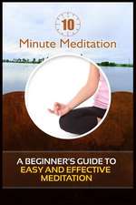 10 Minute Meditation: A Beginner's Guide to Easy and Effective Meditation