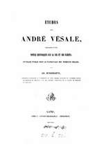 Etudes Sur Andre Vesale, Precedees D'Une Notice Historique Sur Sa Vie Et Ses Ecrits