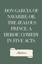 Don Garcia of Navarre; Or, the Jealous Prince. a Heroic Comedy in Five Acts.