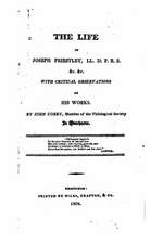 The Life of Joseph Priestly, with Critical Observations on His Works