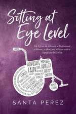 Sitting At Eye Level: My Life as An Advocate, A Professional, A Woman, A Mom and A Person with A Significant Disability